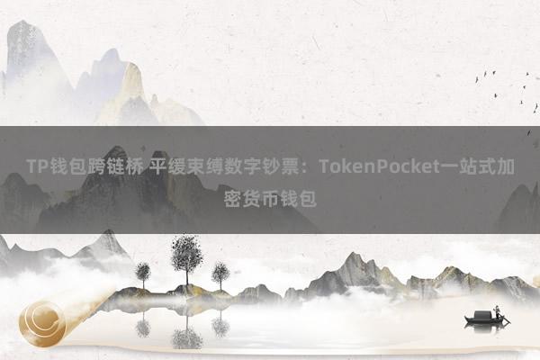 TP钱包跨链桥 平缓束缚数字钞票：TokenPocket一站式加密货币钱包