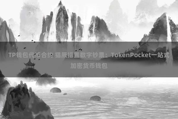 TP钱包代币合约 猖厥措置数字钞票：TokenPocket一站式加密货币钱包